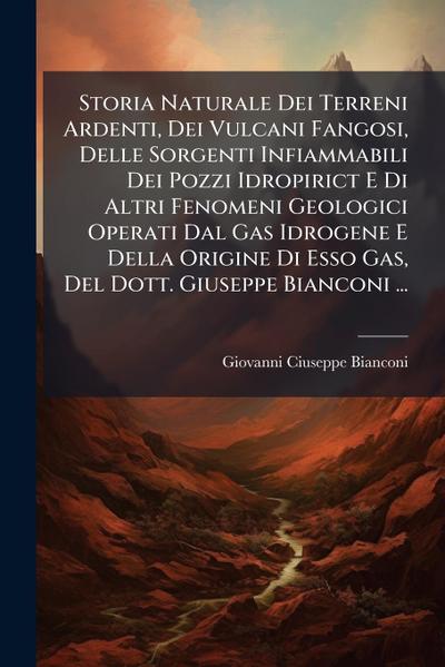 Storia Naturale Dei Terreni Ardenti, Dei Vulcani Fangosi, Delle Sorgenti Infiammabili Dei Pozzi Idropirict E Di Altri Fenomeni Geologici Operati Dal Gas Idrogene E Della Origine Di Esso Gas, Del Dott. Giuseppe Bianconi ...