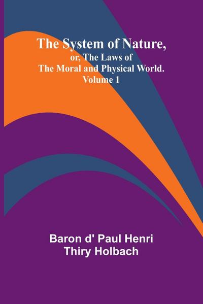 The System of Nature, or, the Laws of the Moral and Physical World. Volume 1
