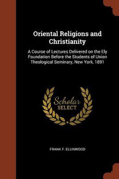 Oriental Religions and Christianity: A Course of Lectures Delivered on the Ely Foundation Before the Students of Union Theological Seminary, New York