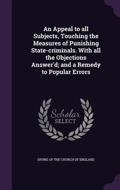 An Appeal to all Subjects, Touching the Measures of Punishing State-criminals. With all the Objections Answer’d; and a Remedy to Popular Errors