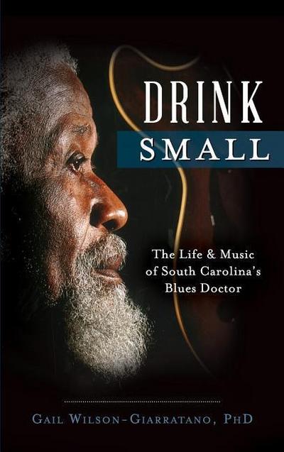 Drink Small: The Life & Music of South Carolina’s Blues Doctor