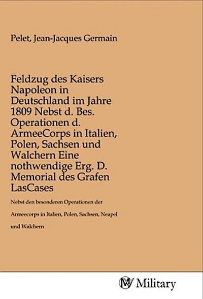 Feldzug des Kaisers Napoleon in Deutschland im Jahre 1809 Nebst d. Bes. Operationen d. ArmeeCorps in Italien, Polen, Sachsen und Walchern Eine nothwendige Erg. D. Memorial des Grafen LasCases