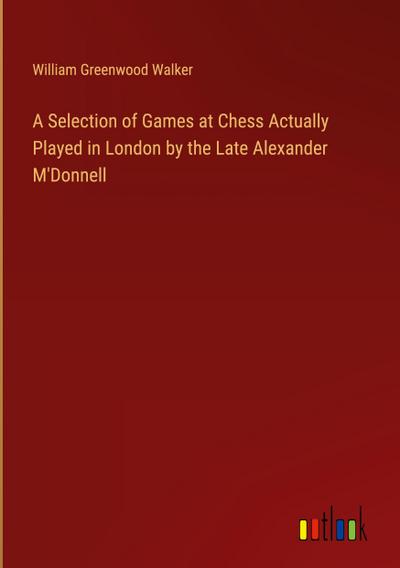 A Selection of Games at Chess Actually Played in London by the Late Alexander M’Donnell