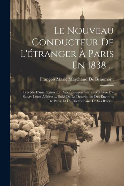 Le Nouveau Conducteur De L’étranger À Paris En 1838 ...: Précédé D’une Instruction Aux Étrangers Sur La Manière D’y Suivre Leurs Affaires ... Suivi De