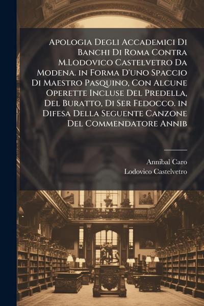 Apologia Degli Accademici Di Banchi Di Roma Contra M.Lodovico Castelvetro Da Modena. in Forma D’uno Spaccio Di Maestro Pasquino, Con Alcune Operette Incluse Del Predella, Del Buratto, Di Ser Fedocco. in Difesa Della Seguente Canzone Del Commendatore Annib