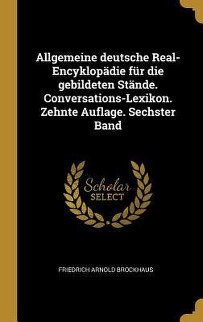 Allgemeine Deutsche Real-Encyklopädie Für Die Gebildeten Stände. Conversations-Lexikon. Zehnte Auflage. Sechster Band