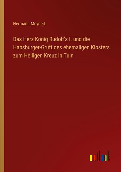 Das Herz König Rudolf’s I. und die Habsburger-Gruft des ehemaligen Klosters zum Heiligen Kreuz in Tuln