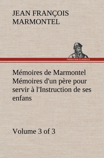 Mémoires de Marmontel (3 of 3) Mémoires d’un père pour servir à l’Instruction de ses enfans