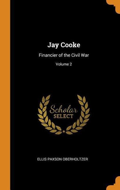 Jay Cooke: Financier of the Civil War; Volume 2