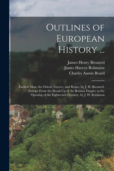 Outlines of European History ...: Earliest Man, the Orient, Greece, and Rome, by J. H. Breasted. Europe From the Break-Up of the Roman Empire to the O