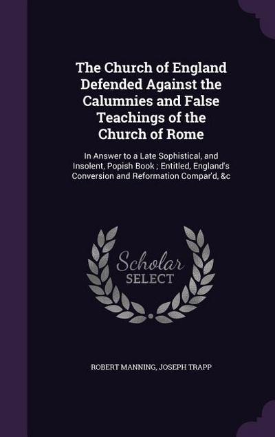 The Church of England Defended Against the Calumnies and False Teachings of the Church of Rome: In Answer to a Late Sophistical, and Insolent, Popish