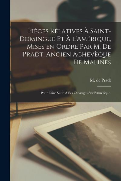 Pièces rélatives à Saint-Domingue et à l’Amérique, mises en ordre par M. de Pradt, ancien achevèque de Malines; pour faire suite à ses ouvrages sur l’