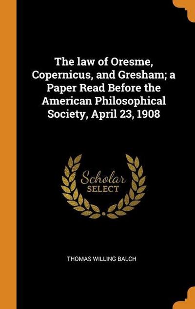 The law of Oresme, Copernicus, and Gresham; a Paper Read Before the American Philosophical Society, April 23, 1908