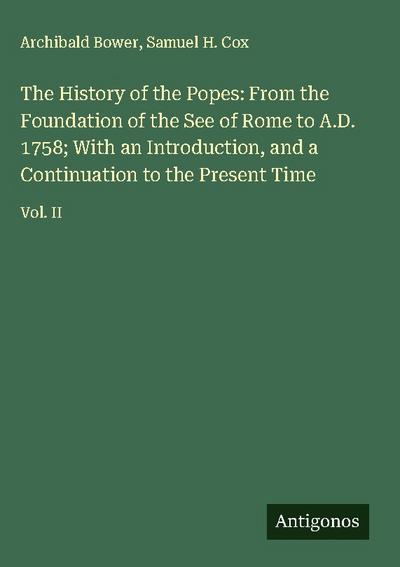 The History of the Popes: From the Foundation of the See of Rome to A.D. 1758; With an Introduction, and a Continuation to the Present Time