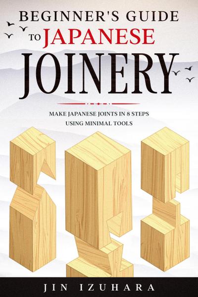 Beginner’s Guide to Japanese Joinery: Make Japanese Joints in 8 Steps With Minimal Tools
