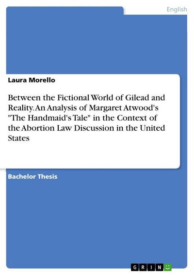 Between the Fictional World of Gilead and Reality. An Analysis of Margaret Atwood’s "The Handmaid’s Tale" in the Context of the Abortion Law Discussion in the United States