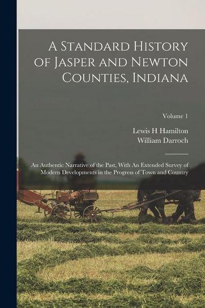 A Standard History of Jasper and Newton Counties, Indiana: An Authentic Narrative of the Past, With An Extended Survey of Modern Developments in the P