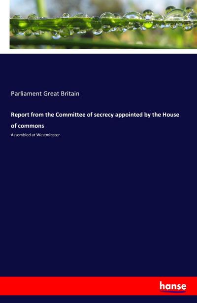 Report from the Committee of secrecy appointed by the House of commons