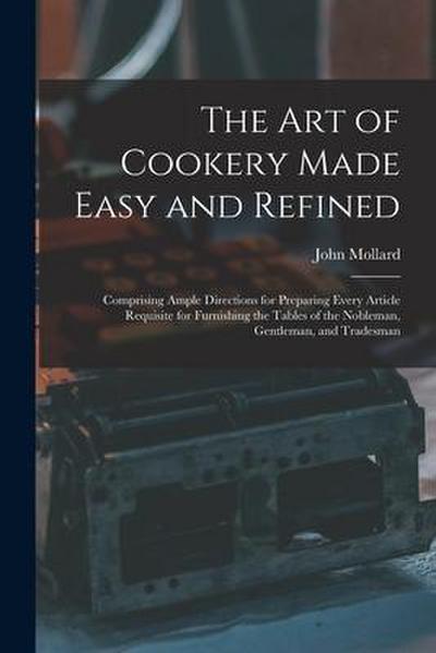 The Art of Cookery Made Easy and Refined: Comprising Ample Directions for Preparing Every Article Requisite for Furnishing the Tables of the Nobleman