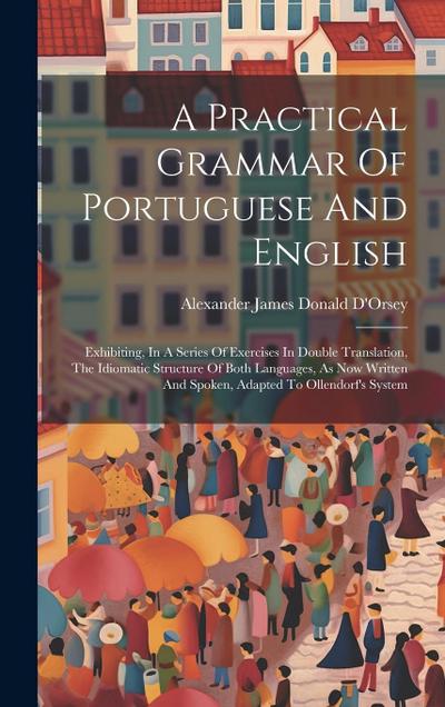 A Practical Grammar Of Portuguese And English: Exhibiting, In A Series Of Exercises In Double Translation, The Idiomatic Structure Of Both Languages