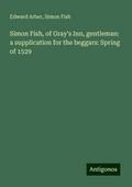 Simon Fish, of Gray’s Inn, gentleman: a supplication for the beggars: Spring of 1529