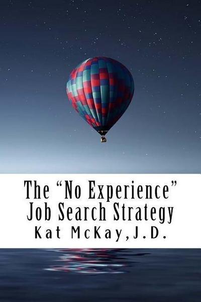 The "No Experience" Job Search Strategy: Resumes, Cover Letters, Networking, Interviewing, and References