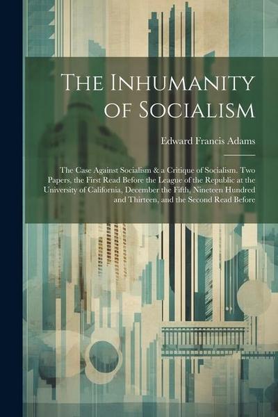 The Inhumanity of Socialism: The Case Against Socialism & a Critique of Socialism. Two Papers, the First Read Before the League of the Republic at