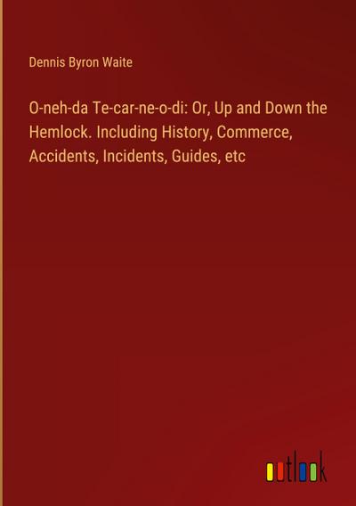 O-neh-da Te-car-ne-o-di: Or, Up and Down the Hemlock. Including History, Commerce, Accidents, Incidents, Guides, etc
