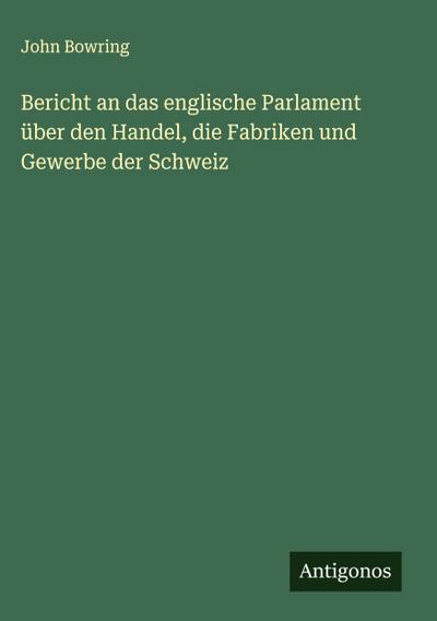 Bericht an das englische Parlament über den Handel, die Fabriken und Gewerbe der Schweiz