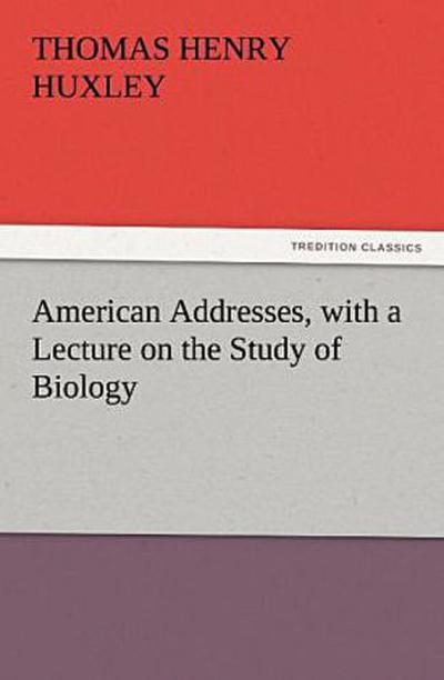 American Addresses, with a Lecture on the Study of Biology