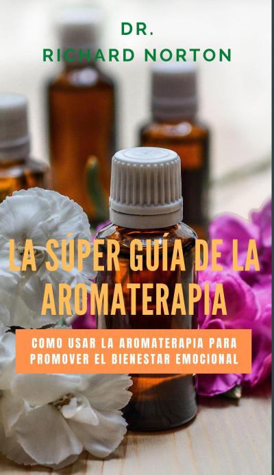 La Súper Guía De La Aromaterapia: Como usar la aromaterapia para promover el bienestar emocional