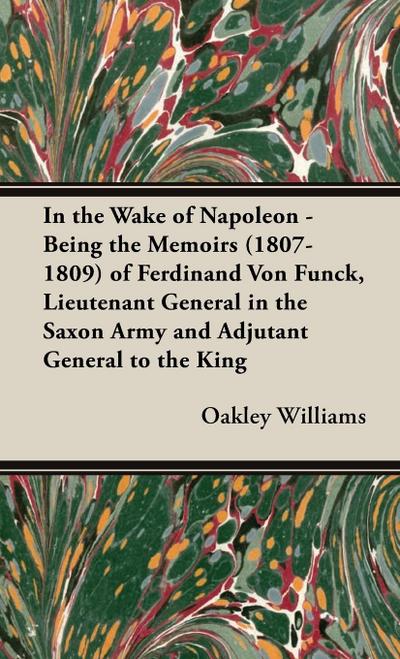 In the Wake of Napoleon - Being the Memoirs (1807-1809) of Ferdinand Von Funck, Lieutenant General in the Saxon Army and Adjutant General to the King