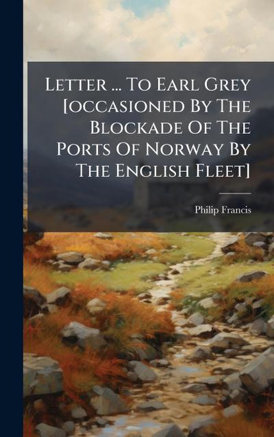 Letter ... To Earl Grey [occasioned By The Blockade Of The Ports Of Norway By The English Fleet]
