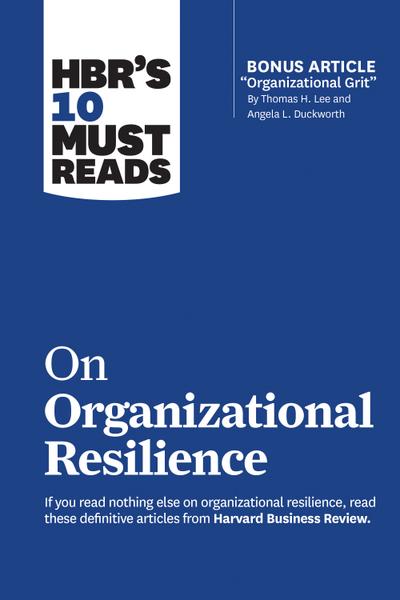 HBR’s 10 Must Reads on Organizational Resilience (with bonus article "Organizational Grit" by Thomas H. Lee and Angela L. Duckworth)