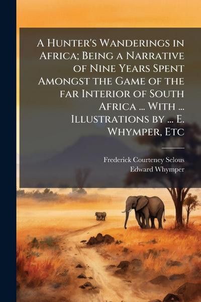 A Hunter’s Wanderings in Africa; Being a Narrative of Nine Years Spent Amongst the Game of the far Interior of South Africa ... With ... Illustrations by ... E. Whymper, Etc