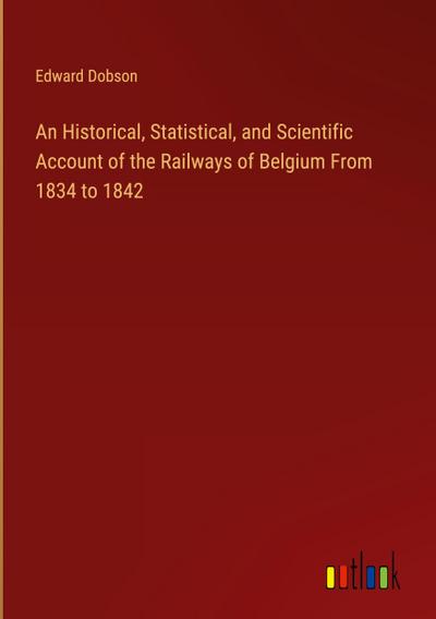 An Historical, Statistical, and Scientific Account of the Railways of Belgium From 1834 to 1842