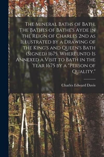 The Mineral Baths of Bath. The Bathes of Bathe’s Ayde in the Reign of Charles 2nd as Illustrated by a Drawing of the King’s and Queen’s Bath (signed) 1675. Whereunto is Annexed a Visit to Bath in the Year 1675 by a "person of Quality."