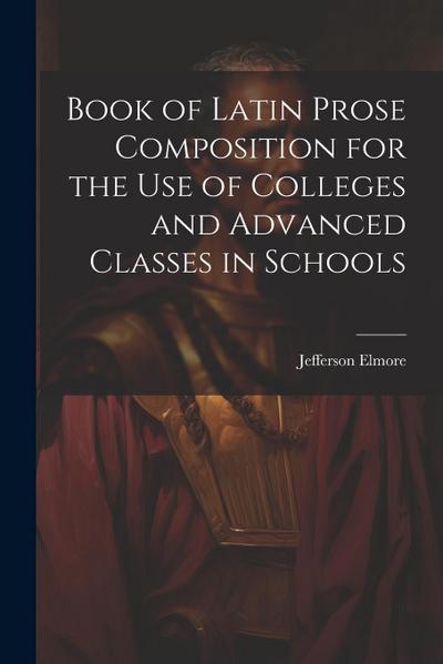 Book of Latin Prose Composition for the use of Colleges and Advanced Classes in Schools