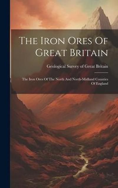 The Iron Ores Of Great Britain: The Iron Ores Of The North And North-midland Counties Of England