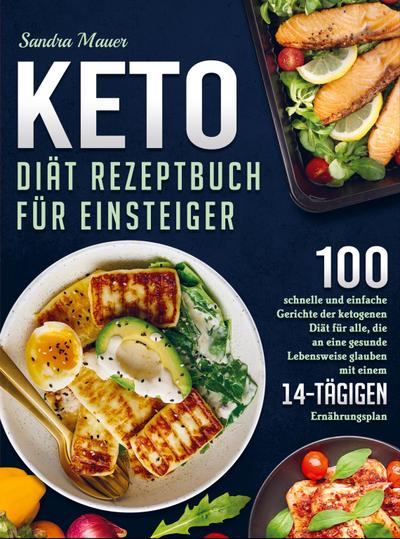 Keto Diät Rezeptbuch für Einsteiger: 100 schnelle und einfache Gerichte der ketogenen Diät für alle, die an eine gesunde Lebensweise glauben (mit einem 14-tägigen Ernährungsplan) - Sandra Mauer