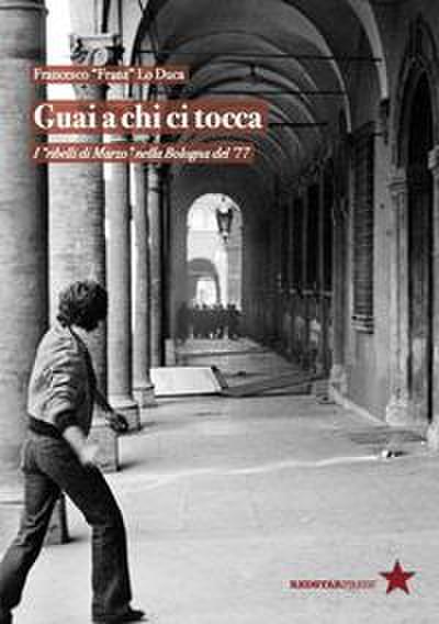 Guai a chi ci tocca. I ’ribelli di Marzo’ nella Bologna del ’77