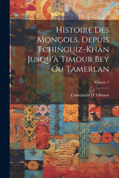 Histoire Des Mongols, Depuis Tchinguiz-Khan Jusqu’à Timour Bey Ou Tamerlan; Volume 1