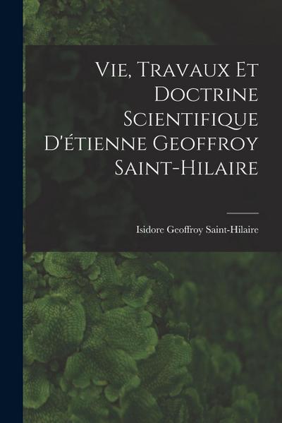 Vie, Travaux Et Doctrine Scientifique D’étienne Geoffroy Saint-Hilaire