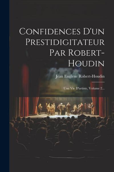 Confidences D’un Prestidigitateur Par Robert-houdin: Une Vie D’artiste, Volume 2...