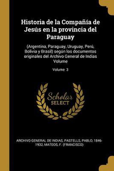 Historia de la Compañía de Jesús en la provincia del Paraguay: (Argentina, Paraguay, Uruguay, Perú, Bolivia y Brasil) según los documentos originales