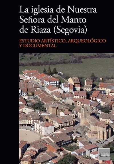 La iglesia de Nuestra Señora del Manto de Riaza, Segovia : estudio artístico, arqueológico y documental