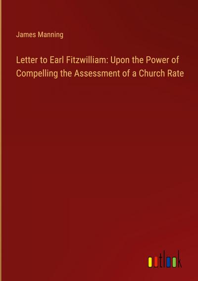 Letter to Earl Fitzwilliam: Upon the Power of Compelling the Assessment of a Church Rate