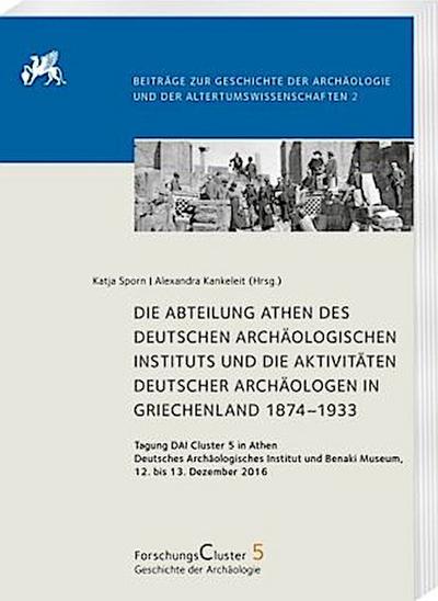 Die Abteilung Athen des DAI und die Aktivitäten deutscher Archäologen in Griechenland 1874-1933