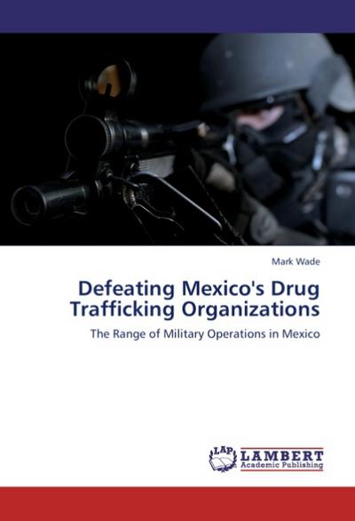 Defeating Mexico's Drug Trafficking Organizations - Mark Wade
