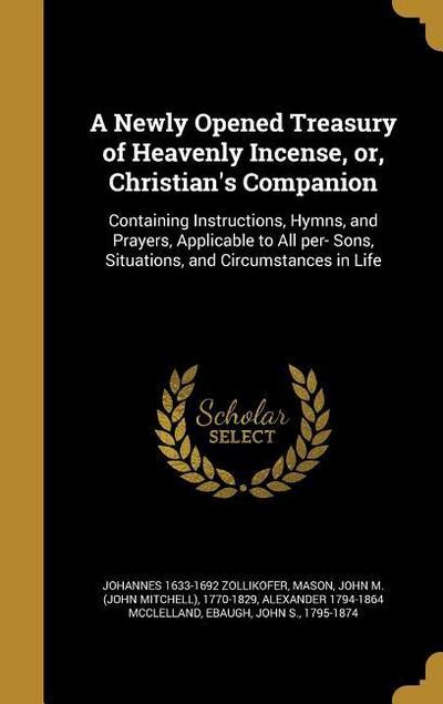 A Newly Opened Treasury of Heavenly Incense, or, Christian’s Companion: Containing Instructions, Hymns, and Prayers, Applicable to All per- Sons, Situ